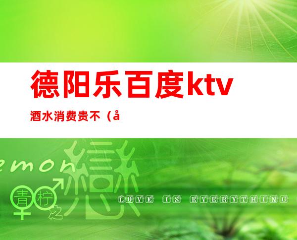 德阳乐百度ktv酒水消费贵不(德阳百乐门ktv服务)