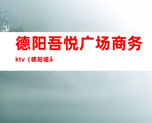 德阳吾悦广场商务ktv(德阳城南吾悦广场)