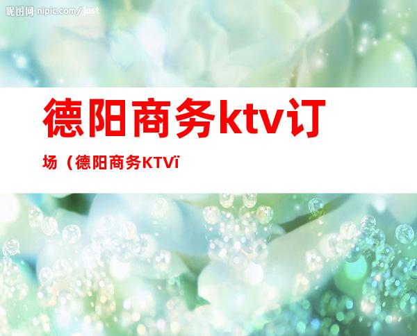 德阳商务ktv订场（德阳商务KTV）