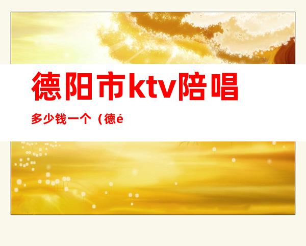 德阳市ktv陪唱多少钱一个(德阳有陪唱的KTV)