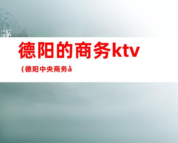 德阳的商务ktv(德阳中央商务区)