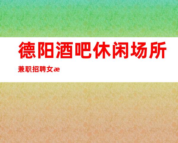 德阳酒吧休闲场所兼职招聘女服务员服务员有宿舍