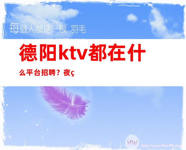 德阳ktv都在什么平台招聘?夜班之家就是其一
