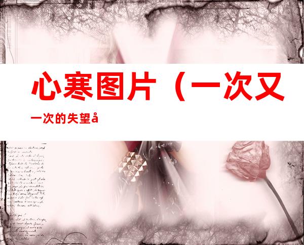 心寒图片(一次又一次的失望和心寒图片)
