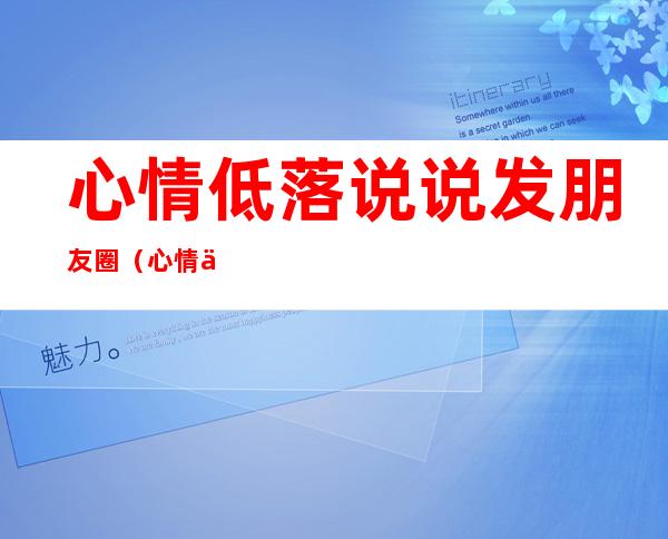 心情低落说说发朋友圈（心情低落说说发朋友圈图片）