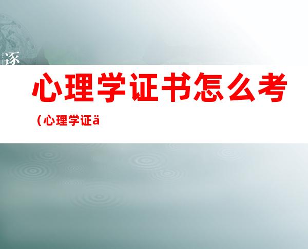 心理学证书怎么考（心理学证书怎么考取）
