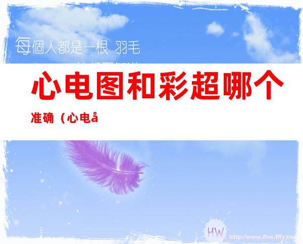 心电图和彩超哪个准确(心电图好还是彩超好)