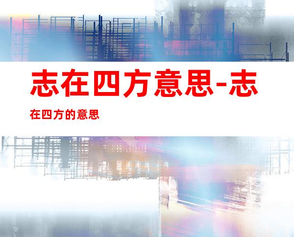 志在四方意思-志在四方的意思