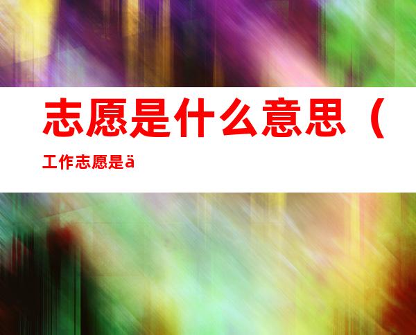 志愿是什么意思（工作志愿是什么意思）