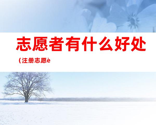 志愿者有什么好处(注册志愿者有什么好处)
