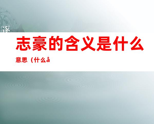志豪的含义是什么意思（什么志豪什么成语）
