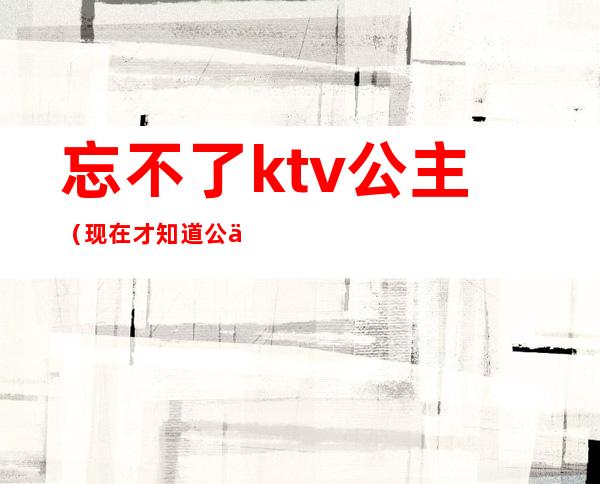 忘不了ktv公主(现在才知道公主都在KTV)
