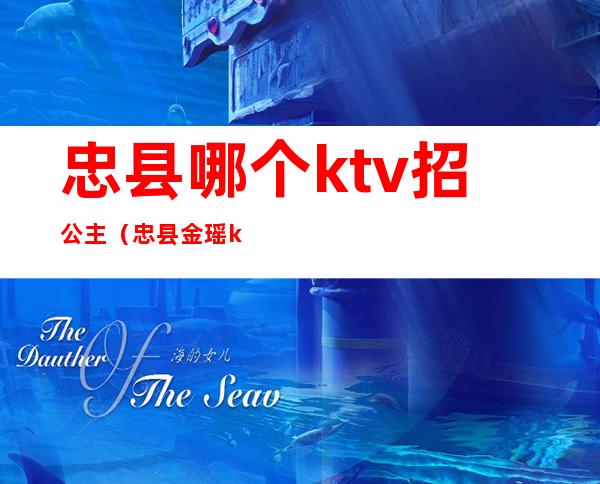 忠县哪个ktv招公主(忠县金瑶ktv)