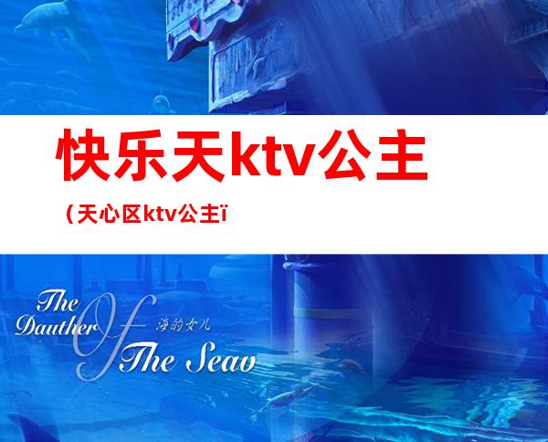 快乐天ktv公主(天心区ktv公主)