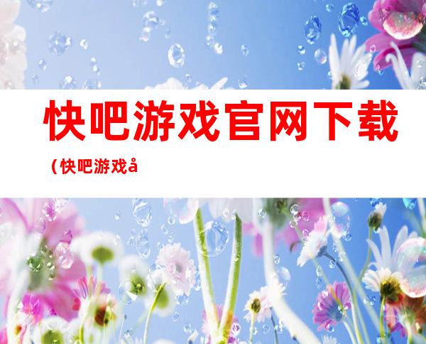 快吧游戏官网下载(快吧游戏官网网址)