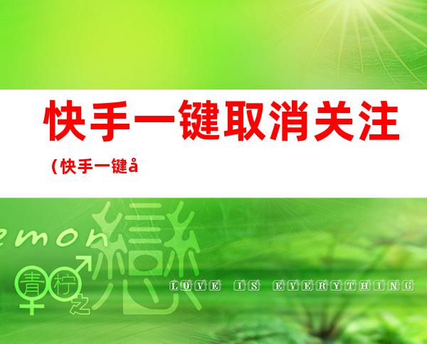 快手一键取消关注(快手一键取消关注猪妖下载)