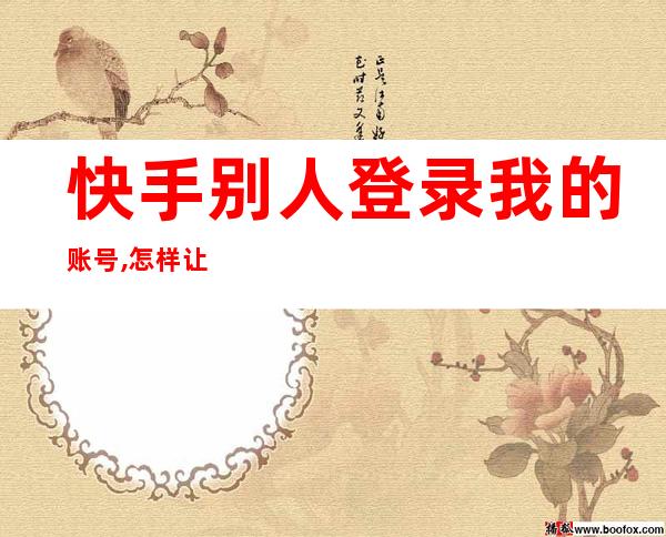 快手别人登录我的账号,怎样让他退出?(别人登录我快手,如何让他退出)
