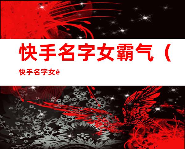 快手名字女霸气（快手名字女霸气2021最火四个字）