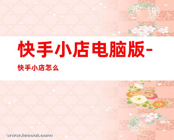 快手小店电脑版-快手小店怎么上架商品
