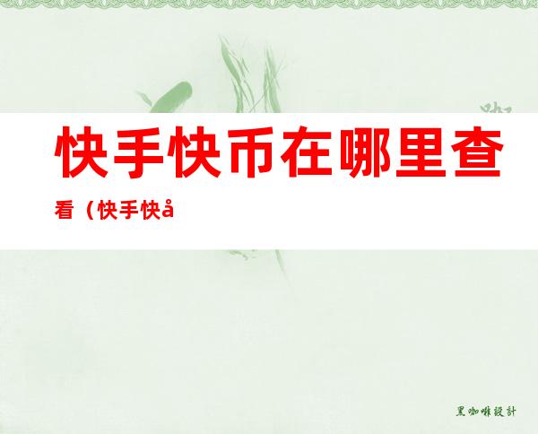 快手快币在哪里查看(快手快币在哪里查看订单编号?)