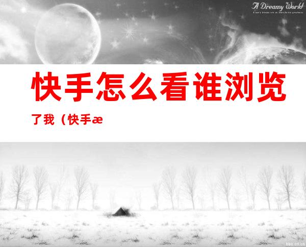 快手怎么看谁浏览了我(快手怎么看谁浏览了我的作品苹果)