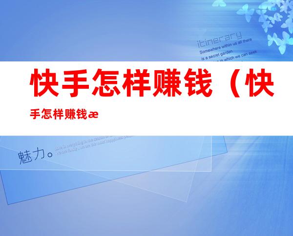 快手怎样赚钱(快手怎样赚钱更快)