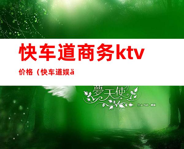 快车道商务ktv价格（快车道娱乐会所消费怎样）