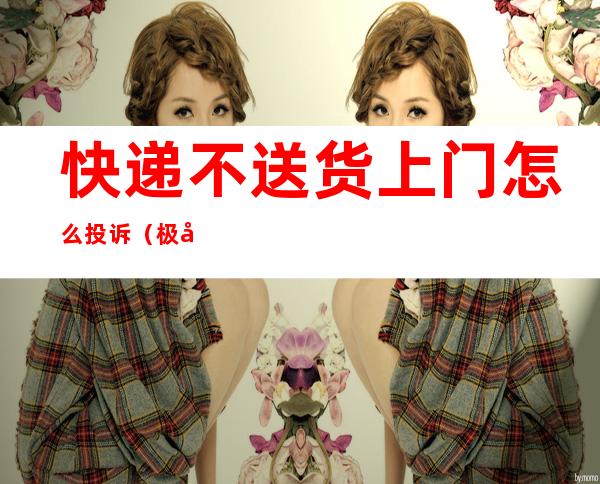 快递不送货上门怎么投诉(极兔快递不送货上门怎么投诉)
