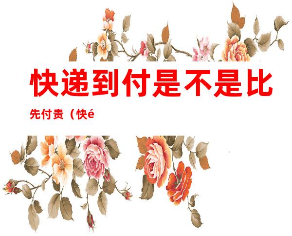 快递到付是不是比先付贵(快递到付比先付贵那么多)