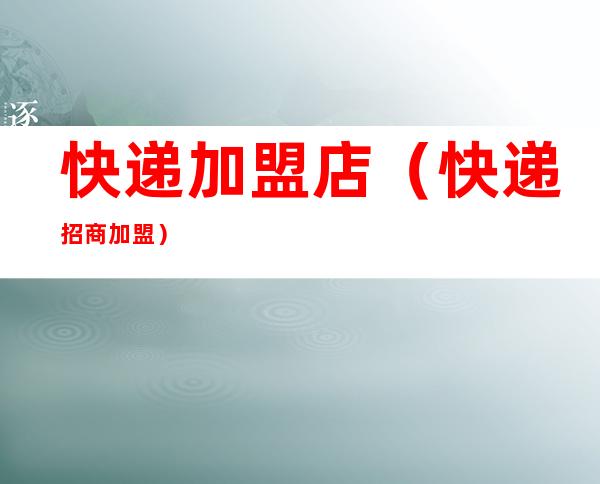 快递加盟店(快递招商加盟)