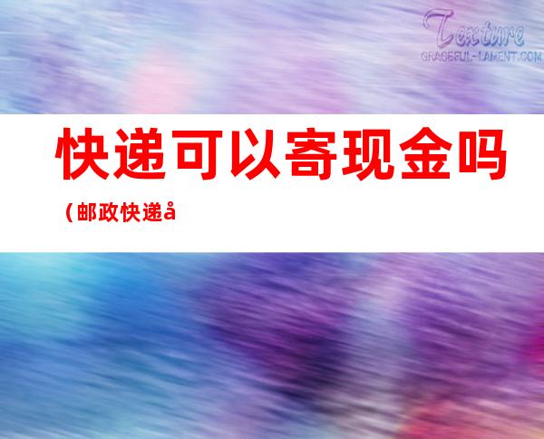 快递可以寄现金吗(邮政快递可以寄现金吗)