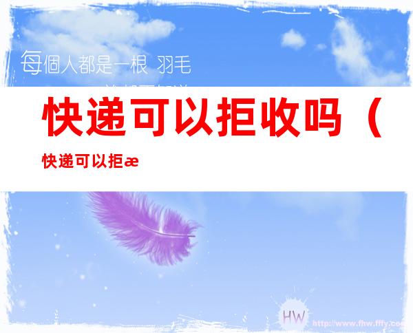 快递可以拒收吗(快递可以拒收吗,买家要付邮费吗)