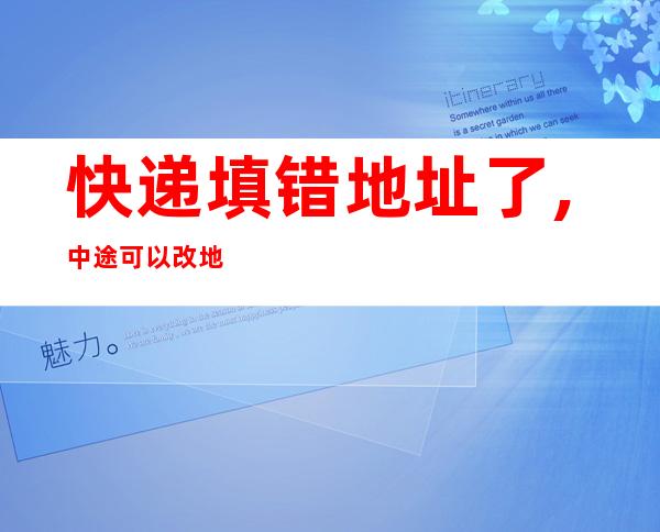 快递填错地址了,中途可以改地址吗（快递填错地址了,中途可以改地址吗拼多多）