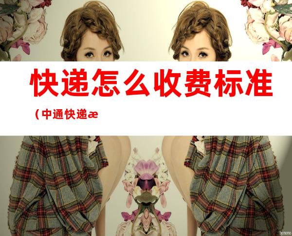快递怎么收费标准（中通快递怎么收费标准）