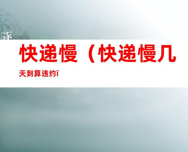 快递慢(快递慢几天到算违约)