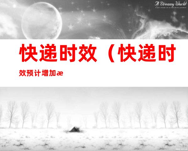 快递时效(快递时效预计增加是什么意思)