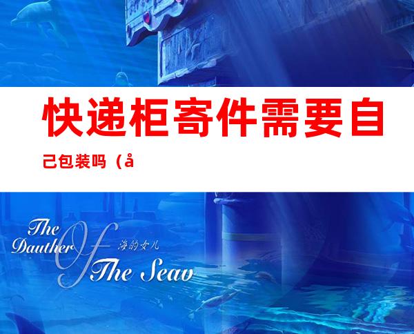 快递柜寄件需要自己包装吗（快递柜寄件需要快递包装吗）