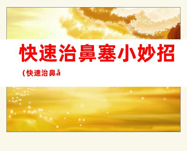 快速治鼻塞小妙招(快速治鼻塞小妙招图片)