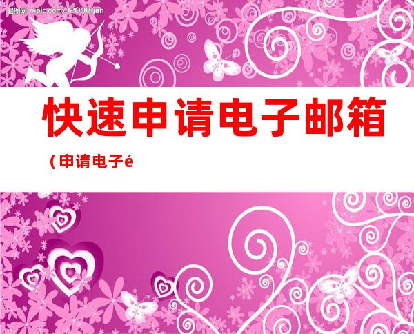 快速申请电子邮箱(申请电子邮件怎么申请)