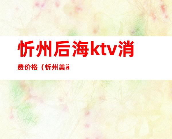 忻州后海ktv消费价格(忻州美乐汇ktv在哪)