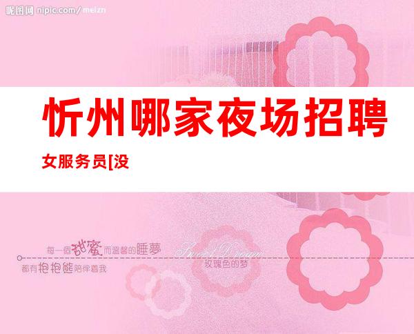 忻州哪家夜场招聘女服务员[没上就补贴不来后悔]