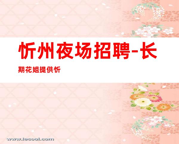 忻州夜场招聘-长期花姐提供忻州KTV夜总会求职信息