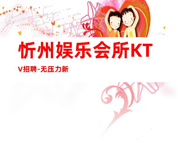 忻州娱乐会所KTV招聘-无压力新人来