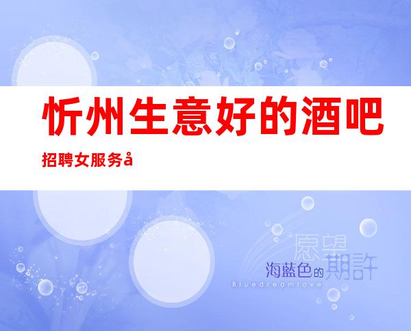 忻州生意好的酒吧招聘女服务员_上班更轻松_想好上班就抓紧