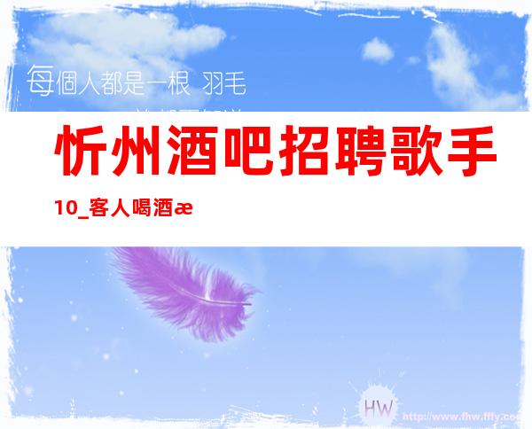 忻州酒吧招聘歌手10_客人喝酒比较差_客人都在等包厢