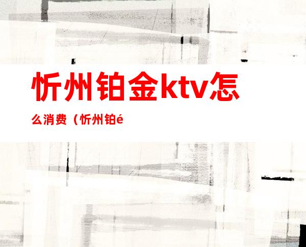 忻州铂金ktv怎么消费(忻州铂金会所最低消费)