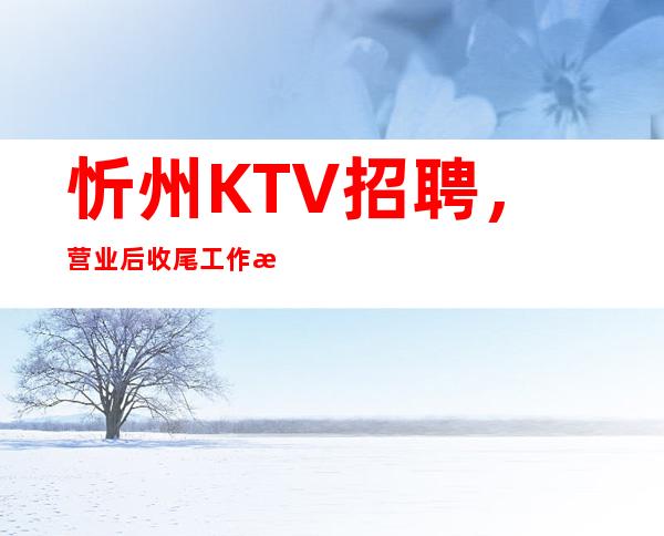 忻州KTV招聘,营业后收尾工作技巧