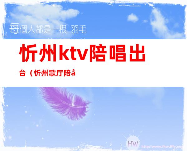忻州ktv陪唱出台(忻州歌厅陪唱)