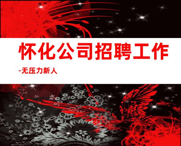 怀化公司招聘工作-无压力新人来
