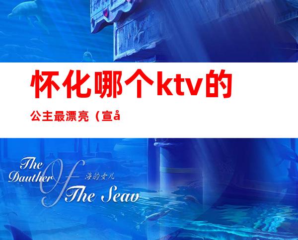 怀化哪个ktv的公主最漂亮(宣化哪个ktv有公主)